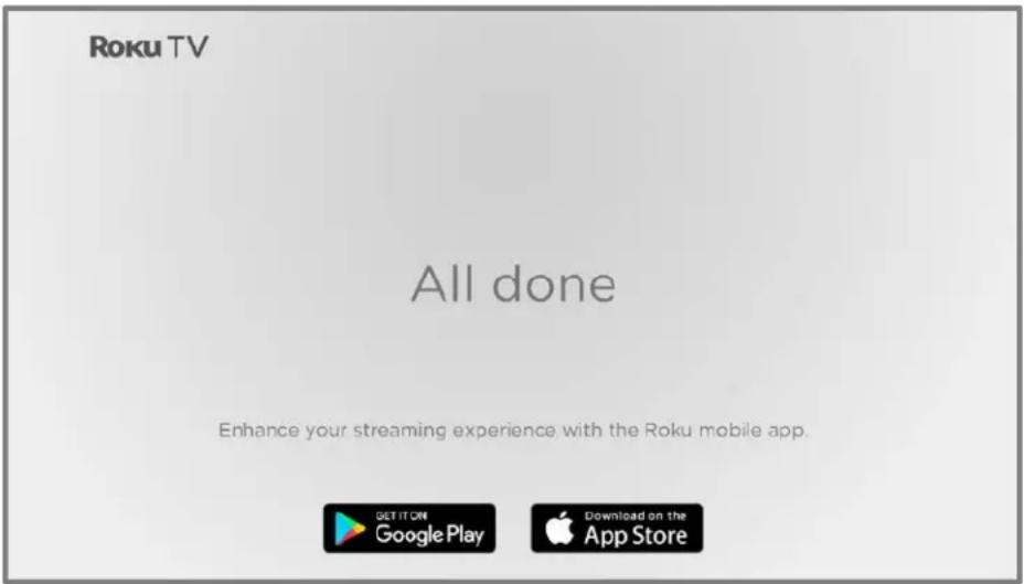 Roku TV All done Enhance your streaming experience with the Roku mobile app. GET IT ON Google Play Download on the App Store