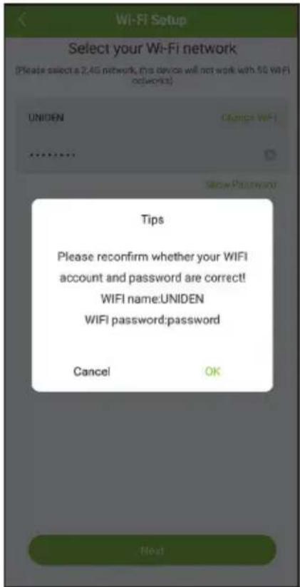 Wi-Fi Setup Select your Wi-Fi network (Please select a 2.4G network, this device will not work with 5G WiFi networks) UNIDEN Change WiFi Browse Password Tips Please reconfirm whether your WIFI account and password are correct! WIFI name:UNIDEN WIFI password:password Cancel OK Next