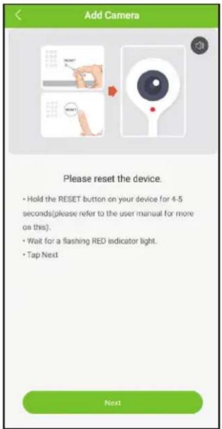 Add Camera Please reset the device. • Hold the RESET button on your device for 4-5 seconds(please refer to the user manual for more on this). • Wait for a flashing RED indicator light. • Tap Next Next