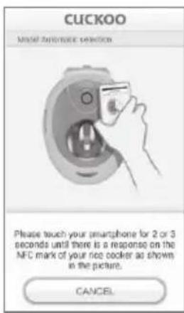 CUCKOO Model automatic selection Please touch your smartphone for 2 or 3 seconds until there is a response on the NFC mark of your rice cooker as shown in the picture. CANCEL
