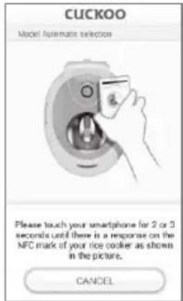 CUCKOO Model Automatic selection Please touch your smartphone for 2 or 3 seconds until there is a response on the NFC mark of your rice cooker as shown in the picture. CANCEL