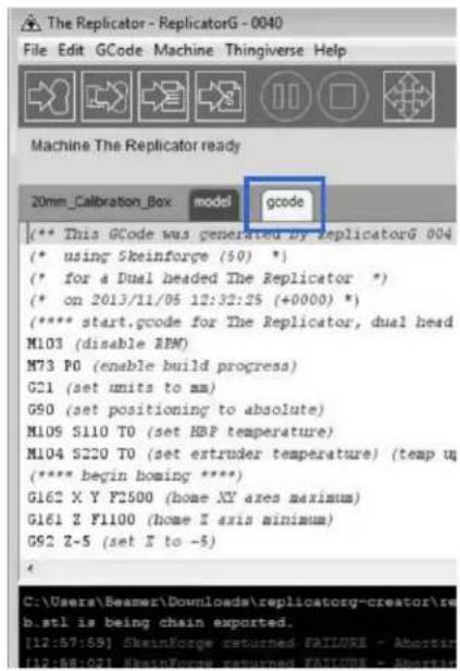 The Replicator - ReplicatorG - 0040 File Edit GCode Machine Thingiverse Help Machine The Replicator ready 20mm_Calibration_Box model gcode [** This GCode was generated by replicatorG 004 (* using Skeinforge (50) *) (* for a Dual headed The Replicator *) (* on 2013/11/05 12:32:25 (+0000) *) (***** start.gcode for The Replicator, dual head M103 (disable RPM) M73 P0 (enable build progress) G21 (set units to mm) G90 (set positioning to absolute) M105 S110 T0 (set HBP temperature) M104 S220 T0 (set extruder temperature) (temp u (***** begin boring ****) G162 X Y F2500 (home XY axes maximum) G161 Z F1100 (home Z axis minimum) G92 Z-5 (set Z to -5) C:\Users\Beamer\Downloads\replicatory-creator\re b.stl is being chain exported. [12:57:59] SteinForge returned FAILURE - Abortin [12:58:59] SteinForge returned FAILURE - Abortin
