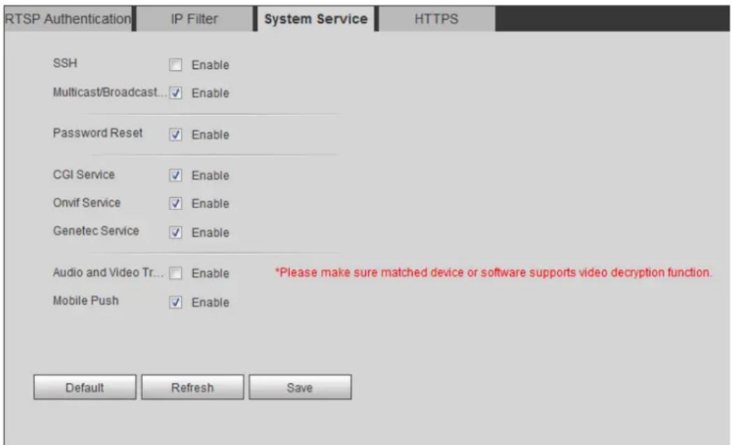 RTSP Authentication IP Filter System Service HTTPS SSH Enable Multicast/Broadcast...✓ Enable Password Reset ✓ Enable CGI Service ✓ Enable Onvif Service ✓ Enable Genetec Service ✓ Enable Audio and Video Tr... □ Enable *Please make sure matched device or software supports video decryption function. Mobile Push ✓ Enable Default Refresh Save