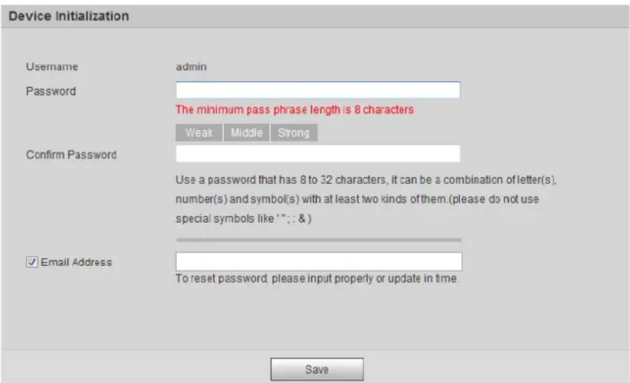 Device Initialization Username admin Password The minimum pass phrase length is 8 characters Weak Middle Strong Confirm Password Use a password that has 8 to 32 characters, it can be a combination of letter(s), number(s) and symbol(s) with at least two kinds of them. (please do not use special symbols like *"; & ) ✓ Email Address To reset password, please input properly or update in time. Save