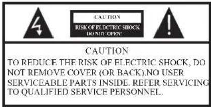 CAUTION RISK OF ELECTRIC SHOCK DO NOT OPEN! CAUTION TO REDUCE THE RISK OF ELECTRIC SHOCK, DO NOT REMOVE COVER (OR BACK).NO USER SERVICEABLE PARTS INSIDE. REFER SERVICING TO QUALIFIED SERVICE PERSONNEL.