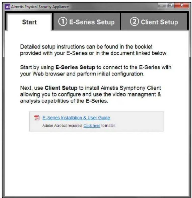 Aimetis Physical Security Appliance Start ① E-Series Setup ② Client Setup Detailed setup instructions can be found in the booklet provided with your E-Series or in the document linked below. Start by using E-Series Setup to connect to the E-Series with your Web browser and perform initial configuration. Next, use Client Setup to install Aimetis Symphony Client allowing you to configure and use the video management & analysis capabilities of the E-Series. E-Series Installation & User Guide Adobe Acrobat required. Click here to install.