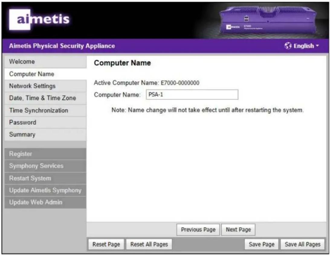 aimetis Aimetis Physical Security Appliance Welcome Computer Name Network Settings Date, Time & Time Zone Time Synchronization Password Summary Register Symphony Services Restart System Update Aimetis Symphony Update Web Admin Computer Name Active Computer Name: E7000-0000000 Computer Name: PSA-1 Note: Name change will not take effect until after restarting the system. Previous Page Next Page Reset Page Reset All Pages Save Page Save All Pages