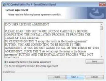 PC Control Utility Pro 4 - InstallShield Wizard License Agreement Please read the following license agreement carefully. END USER LICENSE AGREEMENT PLEASE READ THIS SOFTWARE LICENSE CAREFULLY BEFORE COMPLETING THE INSTALLATION PROCESS. IT PROVIDES THE TERMS OF THIS LICENSE BY CLICKING ON THE "I accept the terms is the license agreement" BUTTON, YOU ARE CONSENTING TO BE BOUND BY THIS AGREEMENT. IF YOU DO NOT AGREE TO ALL OF THE TERMS OF THIS AGREEMENT, CLICK THE "I do not accept the terms in the license agreements" BUTTON AND THE INSTALLATION PROCESS WILL NOT CONTINUE. ● I accept the terms in the license agreement ○ I do not accept the terms in the license agreement InstallShield < Back Next > Cancel