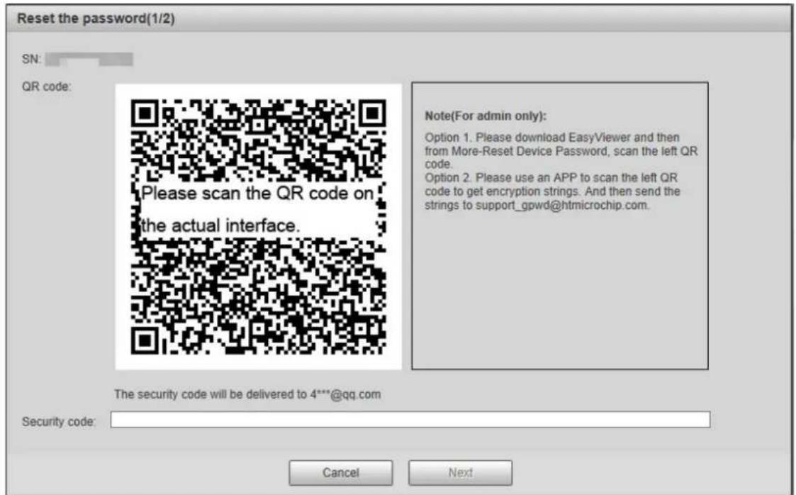 Reset the password(1/2) SN: QR code: Please scan the QR code on the actual interface. Note(For admin only): Option 1. Please download EasyViewer and then from More-Reset Device Password, scan the left QR code. Option 2. Please use an APP to scan the left QR code to get encryption strings. And then send the strings to support_gpwd@htmicrochip.com. The security code will be delivered to 4***@qq.com Security code: Cancel Next