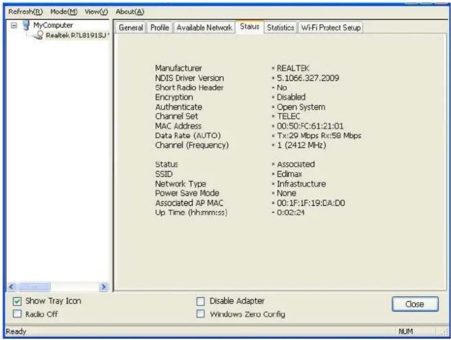 Refresh(R) Mode(M) View(V) About(A) MyComputer Realtek RTL8191SJ General Profile Available Network Status Statistics Wi-Fi Protect Setup Manufacturer = REALTEK NDIS Driver Version = 5.1066.327.2009 Short Radio Header = No Encryption = Disabled Authenticate = Open System Channel Set = TELEC MAC Address = 00:50:FC:61:21:01 Data Rate (AUTO) = Tx:29 Mbps Rx:58 Mbps Channel (Frequency) = 1 (2412 MHz) Status = Associated SSID = Edimax Network Type = Infrastructure Power Save Mode = None Associated AP MAC = 00:1F:1F:19:DA:D0 Up Time (hh:mm:ss) = 0:02:24 Show Tray Icon Radio Off Disable Adapter Windows Zero Config Close Ready NUM