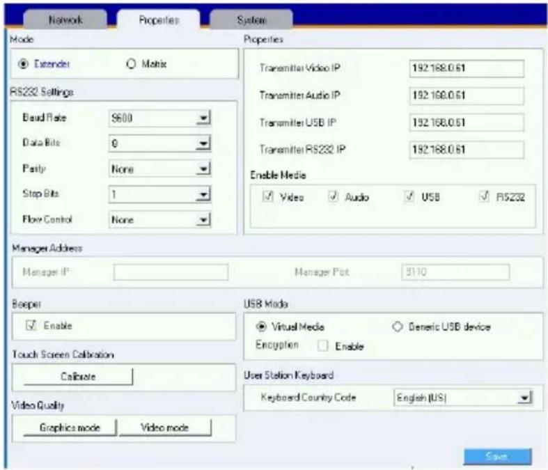 Network Properties System Mode ● Extender ○ Matrix RS232 Settings Band Rate 9600 Data Bits 0 Partly None Stop Bits 1 Flow Control None Properties Transmitter Video IP 192.168.0.61 Transmitter Audio IP 192.168.0.61 Transmitter USB IP 192.168.0.61 Transmitter RS232 IP 192.168.0.61 Enable Media ✓ Video ✓ Audio ✓ USB ✓ RS232 Manager Address Manager IP Manager Put 5110 Beeper ✓ Enable USB Moda ● Virtual Media ○ Generic USB device Encryption ☐ Enable Touch Screen Calibration Calibrate User Station Keyboard Keyboard Country Code English (US) Video Quality Graphics mode Video mode Save