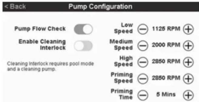 < Back Pump Configuration Pump Flow Check Enable Cleaning Interlock Cleaning Interlock requires pool mode and a cleaning pump. Low Speed 1125 RPM Medium Speed 2000 RPM High Speed 2850 RPM Priming Speed 2850 RPM Priming Time 5 Mins