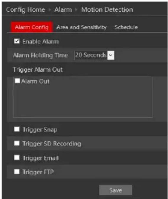Config Home > Alarm > Motion Detection Alarm Config Area and Sensitivity Schedule Enable Alarm Alarm Holding Time 20 Seconds Trigger Alarm Out ■ Alarm Out ■ Trigger Snap ■ Trigger SD Recording ■ Trigger Email ■ Trigger FTP Save