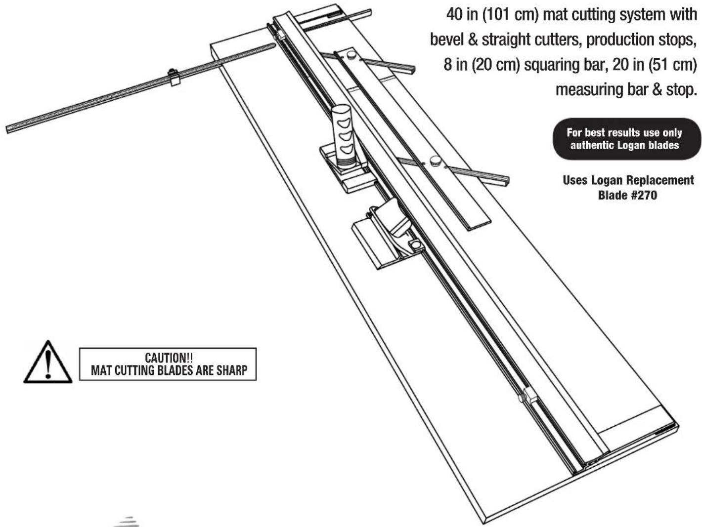 40 in (101 cm) mat cutting system with bevel & straight cutters, production stops, 8 in (20 cm) squaring bar, 20 in (51 cm) measuring bar & stop. For best results use only authentic Logan blades Uses Logan Replacement Blade #270 CAUTION!! MAT CUTTING BLADES ARE SHARP