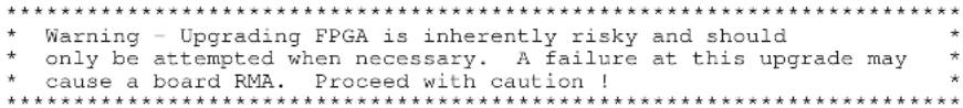 ********************************************************************** * Warning - Upgrading FPGA is inherently risky and should * only be attempted when necessary. A failure at this upgrade may * cause a board RMA. Proceed with caution !