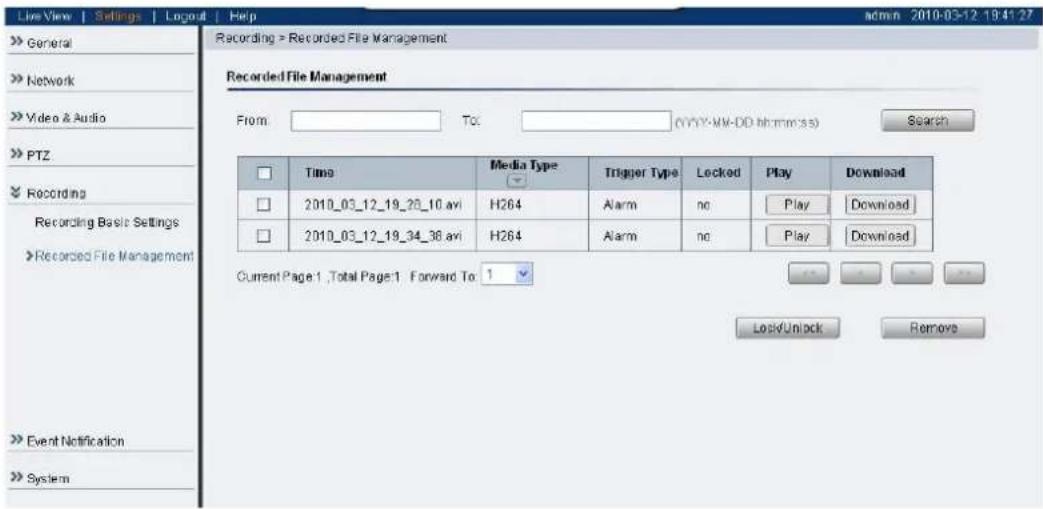 Live View | Settings | Logout | Help Recording > Recorded File Management Recorded File Management From: To: (YYYY-MM-DD hh:mm:ss) Search □ Time Media Type Trigger Type Locked Play Download □ 2010_03_12_19_26_10 avi H264 Alarm no Play Download □ 2010_03_12_19_34_36 avi H264 Alarm no Play Download Current Page 1 ,Total Page 1 Forward To: 1 Lock/Unlock Remove >> Event Notification >> System