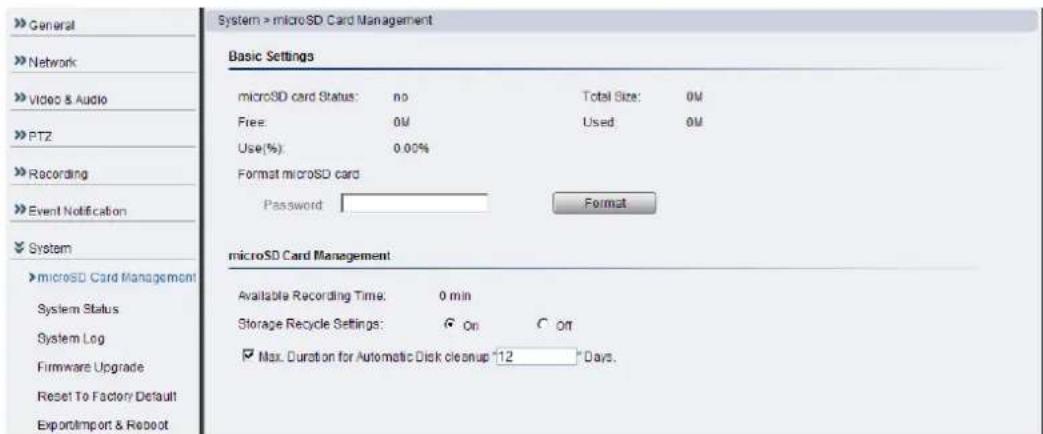 System > microSD Card Management Basic Settings microSD card Status: no Total Size: 0M Free: 0M Used 0M Use(%) 0.00% Format microSD card Password Format microSD Card Management Available Recording Time: 0 min Storage Recycle Settings: On Off Max. Duration for Automatic Disk cleanup "12" Days. System Status System Log Firmware Upgrade Reset To Factory Default ExportImport & Reboot