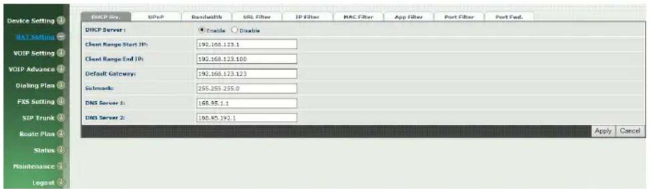 Device Setting ① NAT Setting ② VOIP Setting ③ VOIP Advance ④ Dialing Plan ⑤ FXS Setting ⑥ SIP Trunk ⑦ Route Plan ⑧ Status ⑨ Maintenance ⑩ Logout ⑪ DHCP Server: Enable Disable Client Range Start IP: 192.168.123.1 Client Range End IP: 192.168.123.100 Default Gateways: 192.168.123.123 Submands: 255.255.255.0 DNS Server 1: 168.95.1.1 DNS Server 2: 168.95.192.1 Apply Cancel