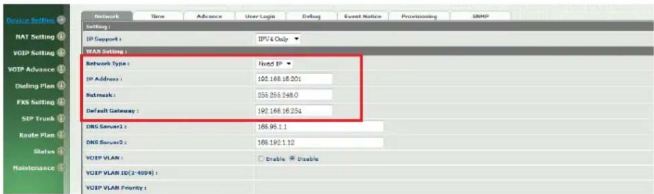 Device Settings NAT Setting VOIP Setting VOIP Advance Dieling Plan FXS Setting SIP Trunk Route Plan Status Maintenance Network Time Advance User Login Debug Event Notice Provisioning SNMP Setting : IP Support : IPV4 Only WAR Setting : Network Type : Fixed IP IP Address : 192.168.18.201 Netmask : 255.255.248.0 Default Gateway : 192.168.16.254 DRG Server1 : 168.95.1.1 DRG Server2 : 168.192.1.12 VOIP VLAN : Enable Disable VOIP VLAN ID(2-4094) : VOIP VLAN Priority :