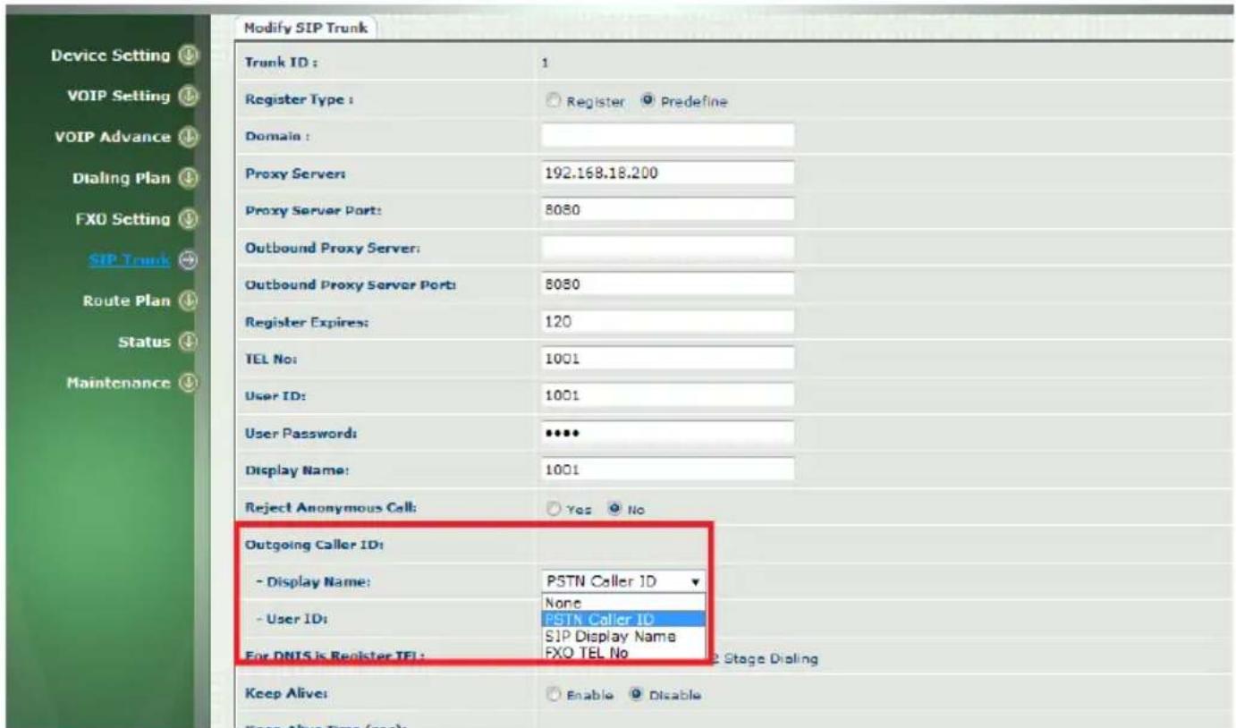 Modify SIP Trunk Trunk ID: 1 Register Type: Register Predefine Domain: Proxy Servers: 192.168.18.200 Proxy Server Port: 8080 Outbound Proxy Server: Outbound Proxy Server Port: 8080 Register Expires: 120 TEL No: 1001 User ID: 1001 User Passwords: ***** Display Name: 1001 Reject Anonymous Call: Yes No Outgoing Caller ID: - Display Name: PSTN Caller ID - User ID: None - User ID: PSTN Caller ID SIP Display Name FXO TEL No For DNIS is Register TEL: 2 Stage Dialing Keep Alive: Enable Disable Keep Alive Time (sec):