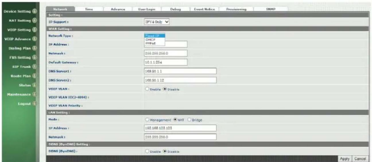 Device Setting NAT Setting VOIP Setting VOIP Advance Disking Plan FKS Setting SIP Trunk Route Plan Status Maintenance Logout Network Time Advance User Login Debug Event Notice Provisioning SNMP Setting : IP Support : IFV4 Only WAN Setting : Network Type : Fixed IP CHCP PPPoE IP Address : Netmask : 258.256.256.0 Default Gateway : 10.1.1.254 DNS Server1 : 168.90.1.1 DNS Server2 : 108.90.1.12 VOIP VLAN : Enable Disable VOIP VLAN ID(2-4094) : VOIP VLAN Priority : LAN Setting : Node : Management NAT Bridge IP Address : 102.168.123.123 Netmask : 253.255.256.0 DDNS (DysDNS) Setting : DDNS (DysDNS) : Enable Disable Apply Cancel