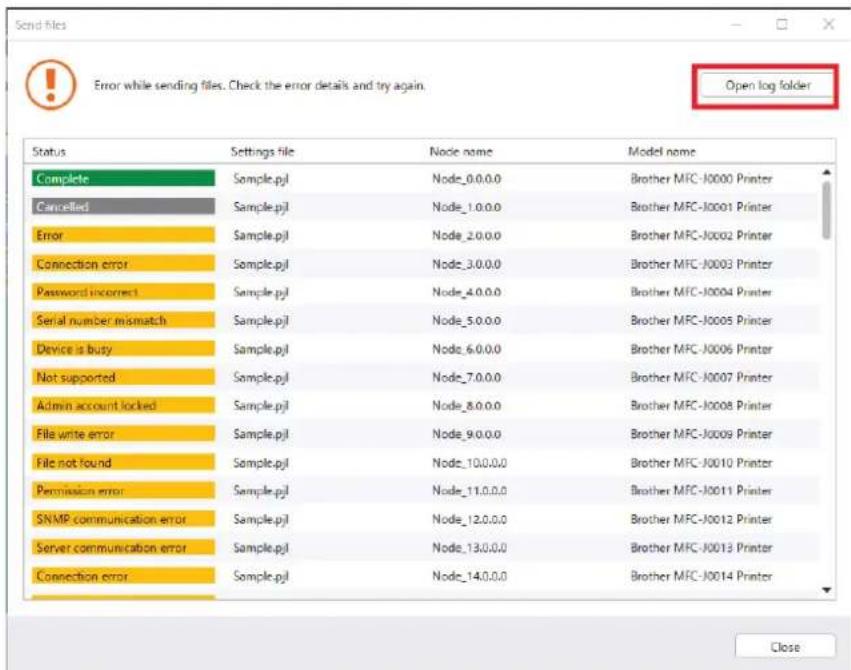 Send files Error while sending files. Check the error details and try again. Open log folder Status Settings file Nanode name Model name Complete Sample.pjl Node_0.0.0.0 Brother MFC-J0000 Printer Cancelled Sample.pjl Node_1.0.0.0 Brother MFC-J0001 Printer Error Sample.pjl Node_2.0.0.0 Brother MFC-J0002 Printer Connection error Sample.pjl Node_3.0.0.0 Brother MFC-J0003 Printer Password incorrect Sample.pjl Node_4.0.0.0 Brother MFC-J0004 Printer Serial number mismatch Sample.pjl Node_5.0.0.0 Brother MFC-J0005 Printer Device is busy Sample.pjl Node_6.0.0.0 Brother MFC-J0006 Printer Not supported Sample.pjl Node_7.0.0.0 Brother MFC-J0007 Printer Admin account locked Sample.pjl Node_8.0.0.0 Brother MFC-J0008 Printer File write error Sample.pjl Node_9.0.0.0 Brother MFC-J0009 Printer File not found Sample.pjl Node_10.0.0.0 Brother MFC-J0010 Printer Permission error Sample.pjl Node_11.0.0.0 Brother MFC-J0011 Printer SNMP communication error Sample.pjl Node_12.0.0.0 Brother MFC-J0012 Printer Server communication error Sample.pjl Node_13.0.0.0 Brother MFC-J0013 Printer Connection error Sample.pjl Node_14.0.0.0 Brother MFC-J0014 Printer Close