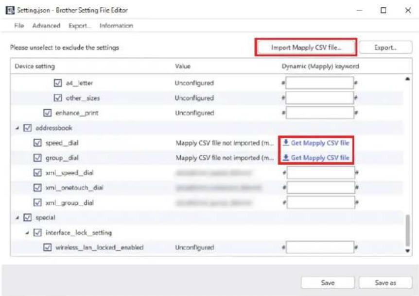 Setting.json - Brother Setting File Editor File Advanced Export Information Please unselect to exclude the settings Import Mapply CSV file... Device setting Value Dynamic (Mapply) keyword a4_letter Unconfigured # other_sizes Unconfigured # enhance_print Unconfigured # addressbook speed_dial Mapply CSV file not imported (m... Get Mapply CSV file group_dial Mapply CSV file not imported (m... Get Mapply CSV file xml_speed_dial ## xml_onetouch_dial ## xml_group_dial ## special interface_lock_setting wireless_lan_locked_enabled Unconfigured # Save Save as