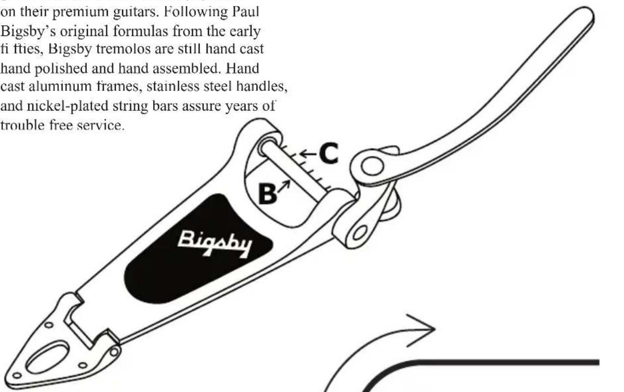 on their premium guitars. Following Paul Bigsby's original formulas from the early fi fties, Bigsby tremolos are still hand cast hand polished and hand assembled. Hand cast aluminum frames, stainless steel handles, and nickel-plated string bars assure years of trouble free service. Bigsby B C