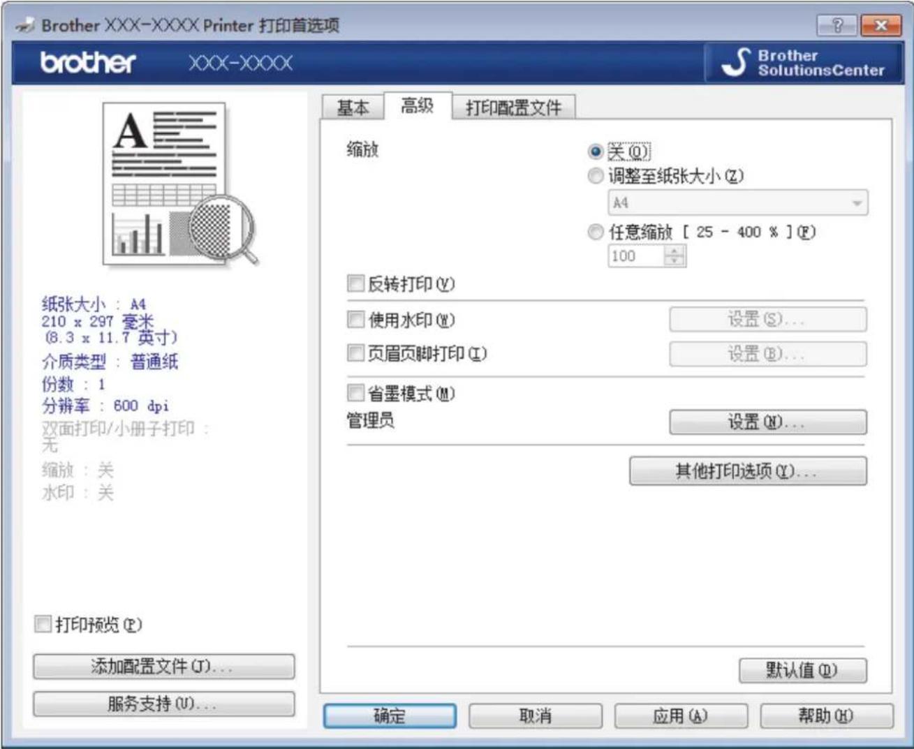 Brother XXX-XXXX Printer 打印首选项 brother XXX-XXXX Brother SolutionsCenter 基本 高级 打印配置文件 纸张大小：A4 210 x 297 毫米 (8.3 x 11.7 英寸) 介质类型：普通纸 份数：1 分辨率：600 dpi 双面打印/小册子打印： 无 缩放：关 水印：关 □ 打印预览 (P) 添加配置文件 (J)... 服务支持 (U)... 确定 取消 应用 (A) 帮助 (H) 缩放 ○ 关 (O) ○ 调整至纸张大小 (Z) A4 ○ 任意缩放 [ 25 - 400 % ] (F) 100 □ 反转打印 (Y) □ 使用水印 (W) 设置 (S)... □ 页眉页脚打印 (I) 设置 (B)... □ 省墨模式 (M) 管理员 设置 (N)... 其他打印选项 (Y)... 默认值 (D)
