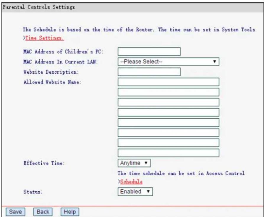 Parental Controls Settings The Schedule is based on the time of the Router. The time can be set in System Tools >Time Settings. MAC Address of Children's PC: MAC Address In Current LAN: --Please Select-- Website Description: Allowed Website Name: Effective Time: Anytime ▼ The time schedule can be set in Access Control >Schedule Status: Enabled ▼ Save Back Help
