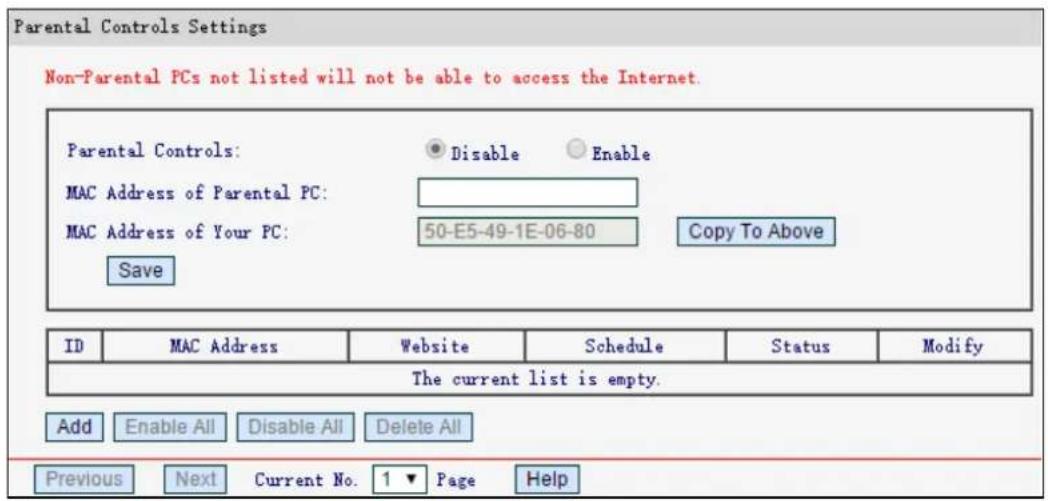 Parental Controls Settings Non-Parental PCs not listed will not be able to access the Internet. Parental Controls: Disable Enable MAC Address of Parental PC: MAC Address of Your PC: 50-E5-49-1E-06-80 Copy To Above Save ID MAC Address Website Schedule Status Modify The current list is empty. Add Enable All Disable All Delete All Previous Next Current No. 1 Page Help