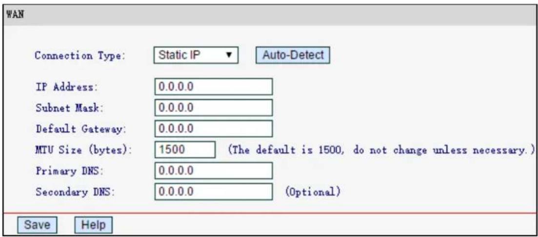 WAN Connection Type: Static IP Auto-Detect IP Address: 0.0.0.0 Subnet Mask: 0.0.0.0 Default Gateway: 0.0.0.0 MTU Size (bytes): 1500 (The default is 1500, do not change unless necessary.) Primary DNS: 0.0.0.0 Secondary DNS: 0.0.0.0 (Optional) Save Help