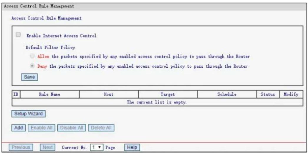 Access Control Rule Management Access Control Rule Management Enable Internet Access Control Default Filter Policy Allow the packets specified by any enabled access control policy to pass through the Router Deny the packets specified by any enabled access control policy to pass through the Router Save ID Rule Name Most Target Schedule Status Modify The current list is empty. Setup Wizard Add Enable All Disable All Delete All Previous Next Current No. 1▼ Page Help