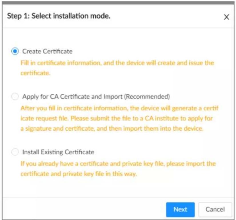 Step 1: Select installation mode. Create Certificate Fill in certificate information, and the device will create and issue the certificate. Apply for CA Certificate and Import (Recommended) After you fill in certificate information, the device will generate a certif icate request file. Please submit the file to a CA institute to apply for a signature and certificate, and then import them into the device. Install Existing Certificate If you already have a certificate and private key file, please import the certificate and private key file in this way. Next Cancel