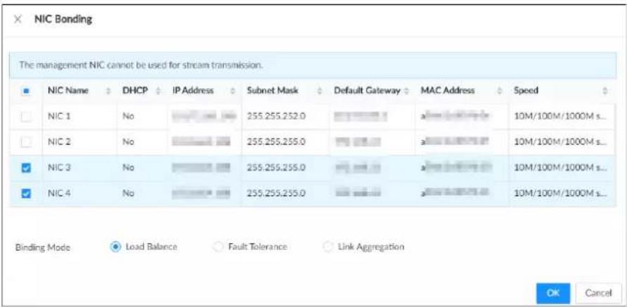 NIC Bonding The management NIC cannot be used for stream transmission. NIC Name DHCP IP Address Subnet Mask Default Gateway MAC Address Speed NIC 1 No 255.255.252.0 a 10M/100M/1000M s... NIC 2 No 255.255.255.0 a 10M/100M/1000M s... NIC 3 No 255.255.255.0 a 10M/100M/1000M s... NIC 4 No 255.255.255.0 a 10M/100M/1000M s... Binding Mode Load Balance Fault Tolerance Link Aggregation OK Cancel