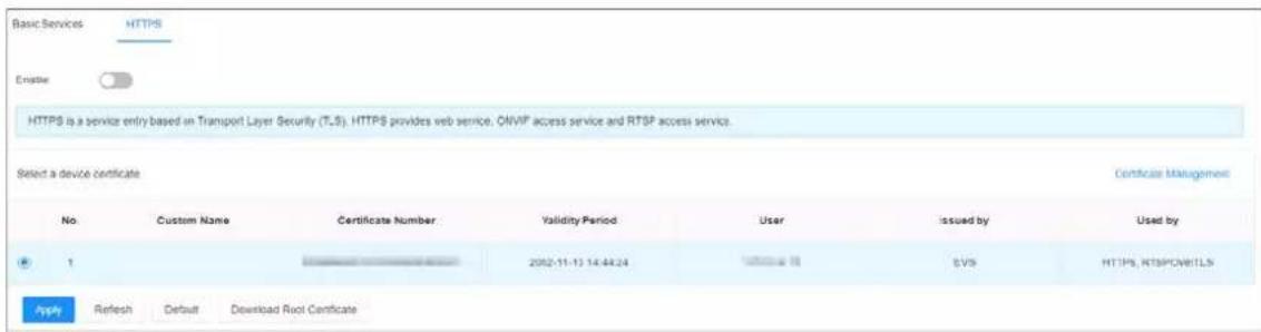 Basic Services HTTPS Eriaste HTTPS is a service entry based in Transport Layer Security (TLS). HTTPS provides web service, OMVP access service and RTSP access service. Select a device certificate Certificate Management No. Custom Name Certificate Number Validity Period User issued by Used by 1 2052-11-13 14:44:24 1986-11 EVS HTTPS, RTSPCWETLS Apply Refresh Default Download Riot Certificate