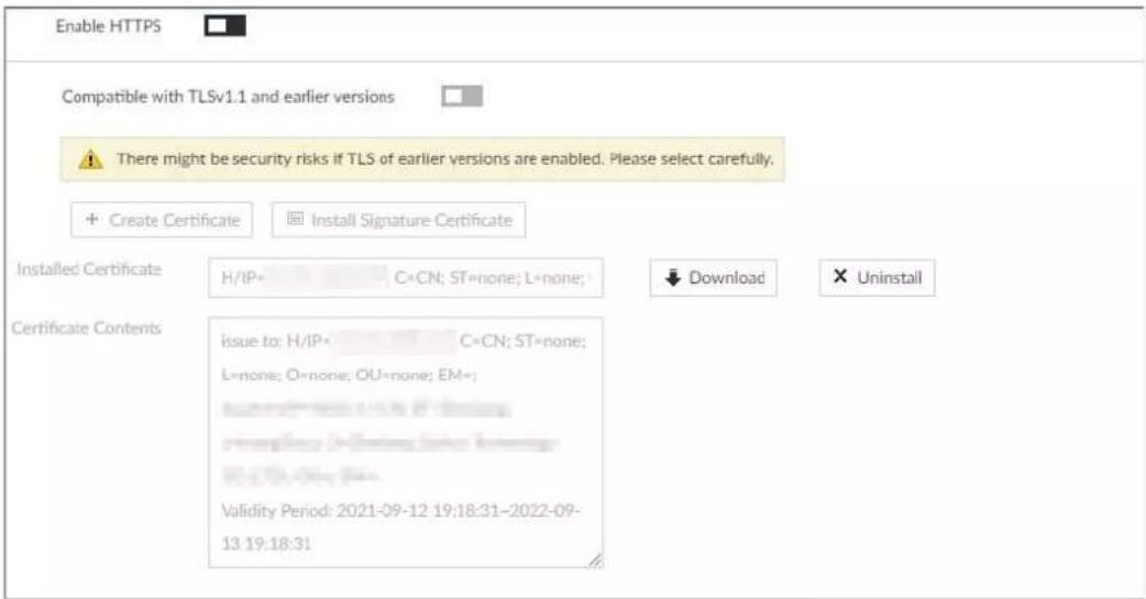Enable HTTPS Compatible with TLSv1.1 and earlier versions There might be security risks if TLS of earlier versions are enabled. Please select carefully. + Create Certificate Install Signature Certificate Installed Certificate H/IP C=CN; ST=none; L=none; ↓ Download × Uninstall Certificate Contents issue to: H/IP C=CN; ST=none; L=none; O=none; OU=none; EM= validity Period: 2021-09-12 19:18:31-2022-09- 13 19:18:31