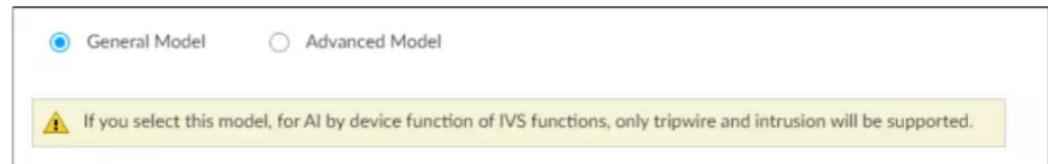 General Model Advanced Model If you select this model, for AI by device function of IVS functions, only tripwire and intrusion will be supported.