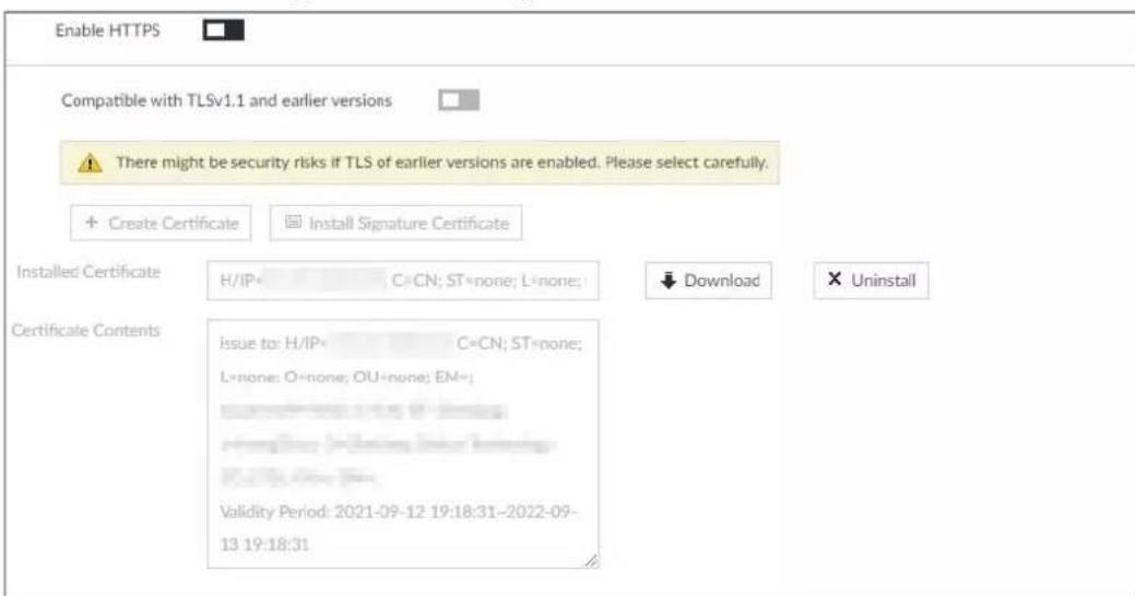 Enable HTTPS Compatible with TLSv1.1 and earlier versions There might be security risks if TLS of earlier versions are enabled. Please select carefully. + Create Certificate Install Signature Certificate Installed Certificate H/IP= C=CN; ST=none; L=none; ↓ Download × Uninstall Certificate Contents issue to: H/IP= C=CN; ST=none; L=none; O=none; OU=none; EM= Validity Period: 2021-09-12 19:18:31-2022-09- 13 19:18:31
