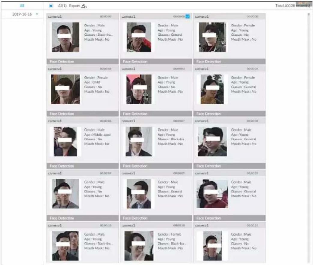 2019-10-16 All(1) Export Total 40/128 camera1 00:00:00 Gender : Male Age : Young Glasses : Black-Ins... Mouth Mask : No camera1 00:00:00 Gender : Male Age : Young Glasses : General Mouth Mask : No camera1 00:00:00 Gender : Female Age : Young Glasses : No Mouth Mask : No face Detection camera1 00:00:02 Gender : Female Age : Child Glasses : No Mouth Mask : No face Detection camera1 00:00:05 Gender : Male Age : Middle-aged Glasses : No Mouth Mask : No camera1 00:00:07 Gender : Male Age : Young Glasses : Black-Fra... Mouth Mask : No camera1 00:00:09 face Detection camera1 00:00:10 Gender : Male Age : Young Glasses : No Mouth Mask : No camera1 00:00:11 Gender : Male Age : Young Glasses : No Mouth Mask : No face Detection camera1 00:00:13 Gender : Male Age : Young Glasses : Black-Fra... Mouth Mask : No camera1 00:00:18 Gender : Female Age : Young Glasses : Black-Fra... Mouth Mask : No camera1 00:00:21 Gender : Male Age : Young Glasses : No Mouth Mask : No