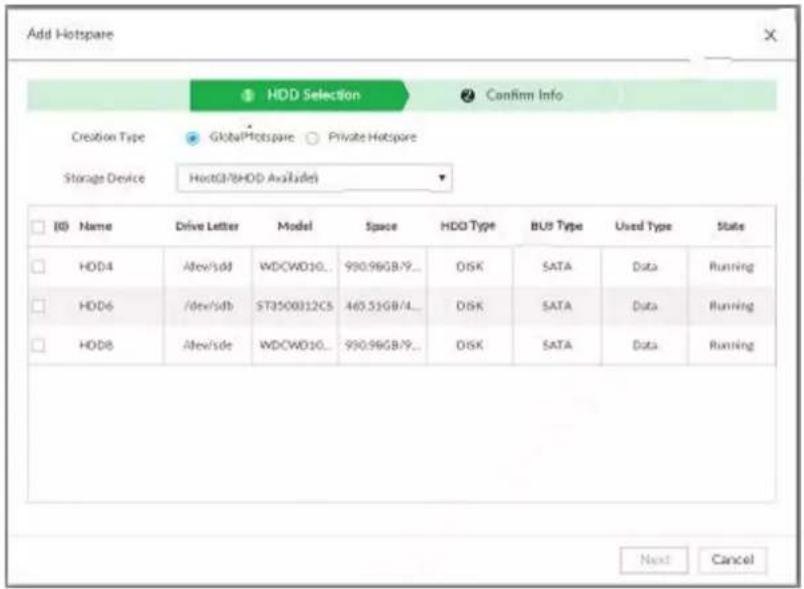Add Hotspare HDD Selection Confirm Info Creation Type GlobalHotspare Private Hotspare Storage Device HostG7/HOD Ax3/Adel ID Name Drive Letter Model Space HDD Type BUS Type Used Type State HDD4 Adev/sdb WDCWD10... 990.96GB/9... DISK SATA Data Running HDD6 /dev/sdb STJ500312CS 465.51GB/4... DISK SATA Data Running HDD8 Adev/sde WDCWD10... 990.96GB/9... DISK SATA Data Running Next Cancel