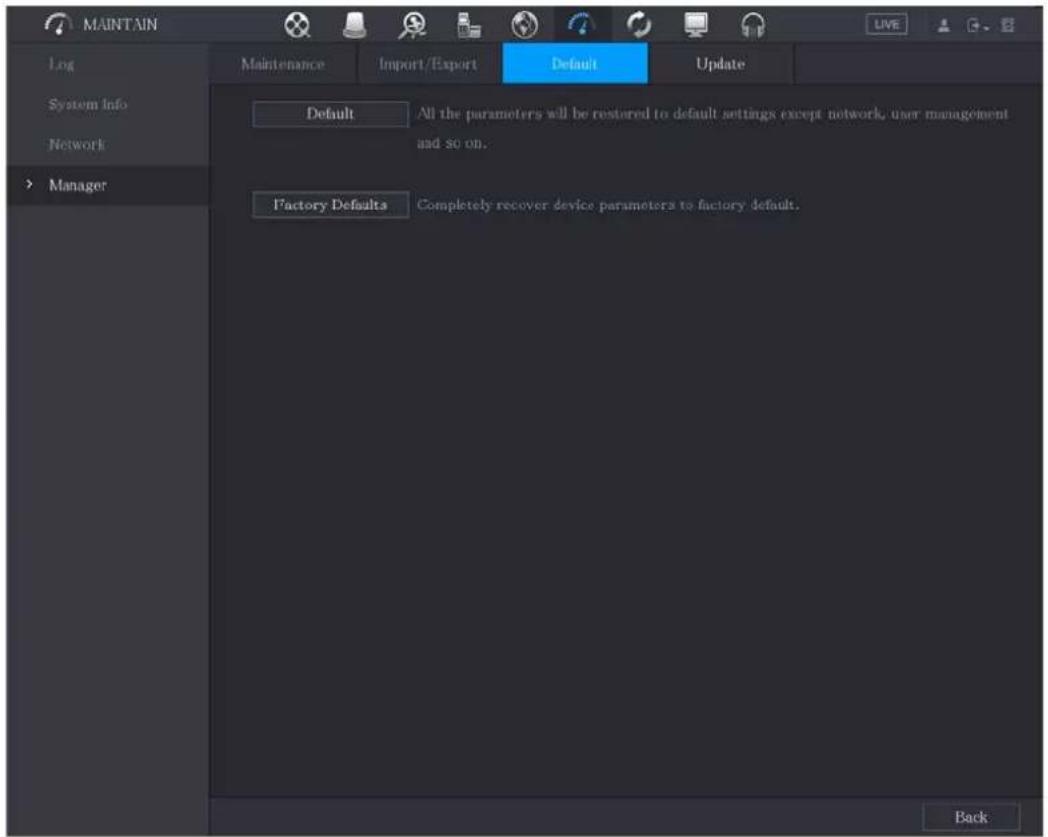 MAINTAIN Log System Info Network > Manager Maintenance Import/Export Default Update Default All the parameters will be restored to default settings except network, user management and so on. Factory Defaults Completely recover device parameters to factory default. Back