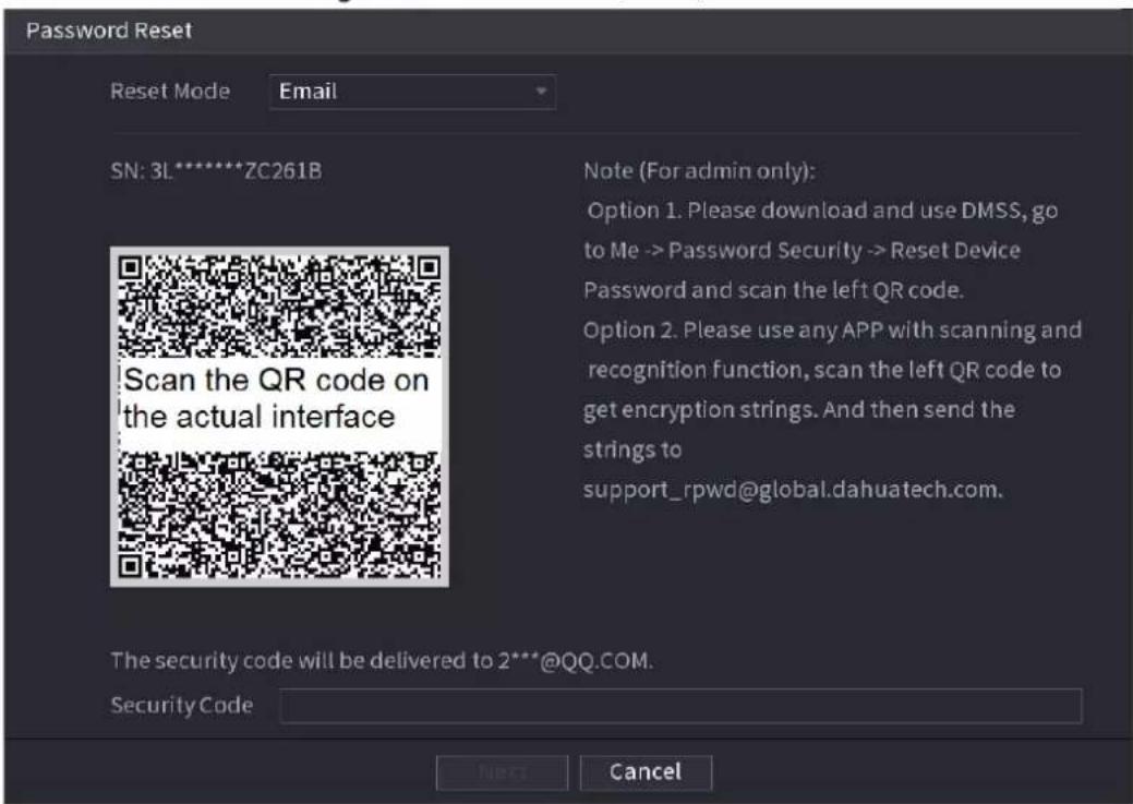 Password Reset Reset Mode Email SN: 3L********ZC261B Scan the QR code on the actual interface Note (For admin only): Option 1. Please download and use DMSS, go to Me -> Password Security -> Reset Device Password and scan the left QR code. Option 2. Please use any APP with scanning and recognition function, scan the left QR code to get encryption strings. And then send the strings to support_rpwd@global.dahuatech.com. The security code will be delivered to 2***@QQ.COM. Security Code Next Cancel