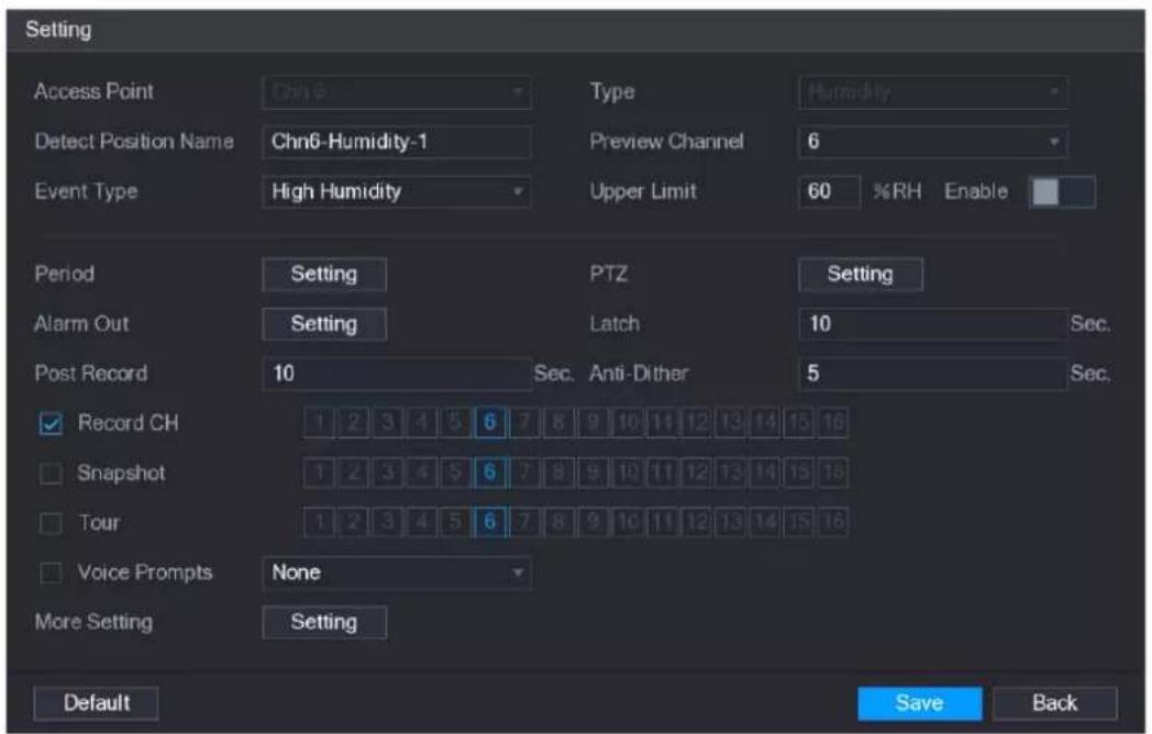 Setting Access Point Chn6 Type Humidity Detect Position Name Chn6-Humidity-1 Preview Channel 6 Event Type High Humidity Upper Limit 60 %RH Enable Period Setting PTZ Setting Alarm Out Setting Latch 10 Sec. Post Record 10 Sec. Anti-Dither 5 Sec. Record CH 1 2 3 4 5 6 7 8 9 10 11 12 13 14 15 16 Snapshot 1 2 3 4 5 6 7 8 9 10 11 12 13 14 15 16 Tour 1 2 3 4 5 6 7 8 9 10 11 12 13 14 15 16 Voice Prompts None More Setting Setting Default Save Back