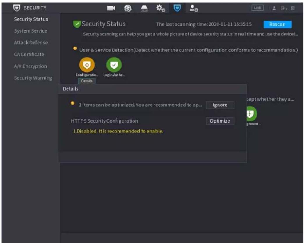 SECURITY Security Status System Service Attack Defense CACertificate A/V Encryption Security Warning Security Status The last scanning time: 2020-01-11 16:35:15 Rescan Security scanning can help you get a whole picture of device security status in real time and use the device... User & Service Detection(Detect whether the current configuration conforms to recommendation.) Configuration... Login Authe... Details 1 items can be optimized. You are recommended to op... Ignore HTTPS Security Configuration Optimize 1. Disabled. It is recommended to enable. Accept whether they a... ground...