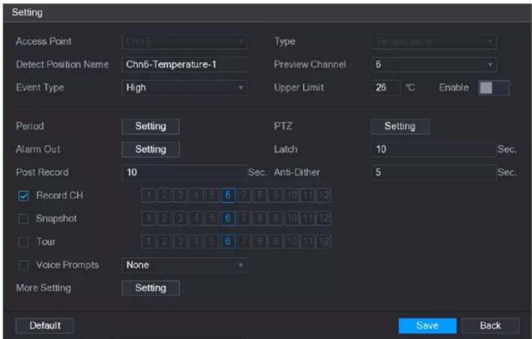 Setting Access Point Chn 5 Type Temperature Detect Position Name Chn6-Temperature-1 Preview Channel 6 Event Type High Upper Limit 26 °C Enable Period Setting PTZ Setting Alarm Out Setting Latch 10 Sec. Post Record 10 Sec. Anti-Dither 5 Sec. Record CH 1 2 3 4 5 6 7 8 9 10 11 12 Snapshot 1 2 3 4 5 6 7 8 9 10 11 12 Tour 1 2 3 4 5 6 7 8 9 10 11 12 Voice Prompts None More Setting Setting Default Save Back