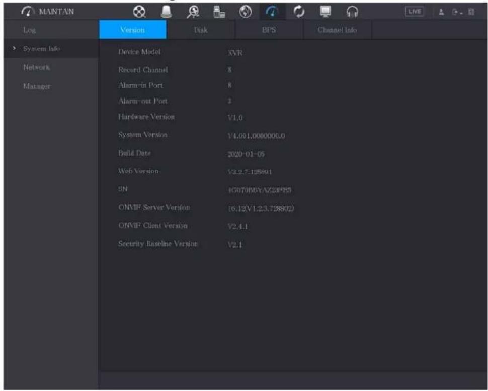 MAINTAIN Log System Info Network Manager Device Model XVR Record Channel 8 Alarm-in Port 8 Alarm-out Port 2 Hardware Version V1.0 System Version V4.001.0000000.0 Build Date 2020-01-05 Web Version V3.2.7-125691 SN 4G070B0YAZ33P85 ONVIF Server Version 16.12(V1.2.3.728802) ONVIF Client Version V2.4.1 Security Baseline Version V2.1