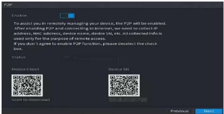 P2P Enable To assist you in remotely managing your device, the P2P will be enabled. After enabling P2P and connecting to Internet, we need to collect IP address, MAC address, device name, device SN, etc. All collected info is used only for the purpose of remote access. If you don't agree to enable P2P function, please deselect the check box. Status offline Mobile Client Scan to download Device SN Previous Next