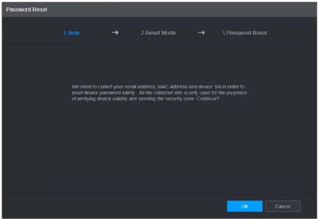 Password Reset 1. Note → 2. Reset Mode → 3. Password Reset We need to collect your email address, MAC address and device SN in order to reset device password safety. All the collected info is only used for the purposes of verifying device validity and sending the security code. Continue? OK Cancel