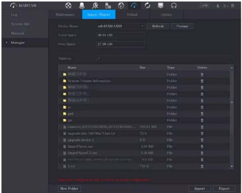MANTAN Log System info Network > Manager Maintenance Import/Export Default Update Device Name sdb1(USB USB) Refresh Format Total Space 28.91 GB Free Space 27.96 GB Address Name Size Type Delete ■ System Volume Information Folder ■ System Volume Information Folder ■ System Volume Information Folder ■ System Volume Information Folder ■ sc ■ gwb Folder ■ fpc Folder ■ camera1.20191210123819_2019121013001... 764.01 MB File ■ upgrade.info_5dh780a711a4.txt 73 B File ■ upgrade device_1 0 D File ■ SmartPlayer.exe 3.60 MB File ■ SmartPlayer(1).exe 2.20 MB File ■ 1.txt 9.0 KB File ■ 1.txt 716 B Import Export Imported: configuration all operation should be checked. New Folder Import Export